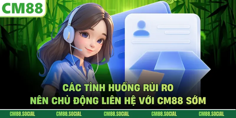 Các tình huống rủi ro nên chủ động liên hệ với CM88 sớm