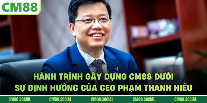 Hành trình gây dựng CM88 dưới sự định hướng của CEO Phạm Thanh Hiếu