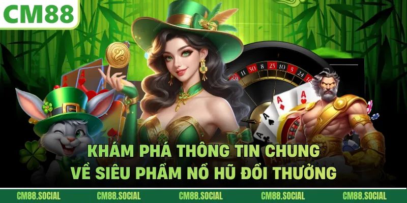Khám phá thông tin chung về siêu phẩm nổ hũ đổi thưởng