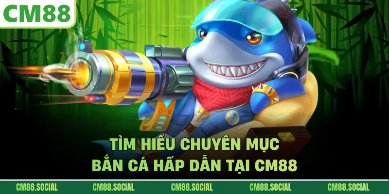 Tìm hiểu chuyên mục bắn cá hấp dẫn tại CM88